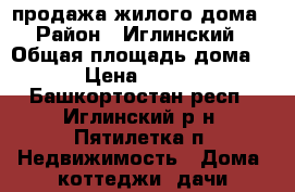 продажа жилого дома › Район ­ Иглинский › Общая площадь дома ­ 50 › Цена ­ 600 000 - Башкортостан респ., Иглинский р-н, Пятилетка п. Недвижимость » Дома, коттеджи, дачи продажа   